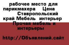 рабочее место для парикмахера. › Цена ­ 3 500 - Ставропольский край Мебель, интерьер » Прочая мебель и интерьеры   